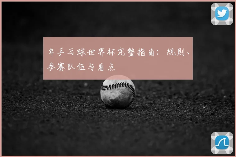 年乒乓球世界杯完整指南：规则、参赛队伍与看点
