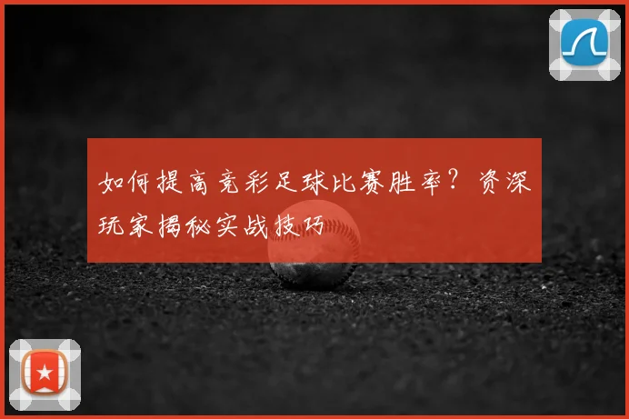 如何提高竞彩足球比赛胜率？资深玩家揭秘实战技巧