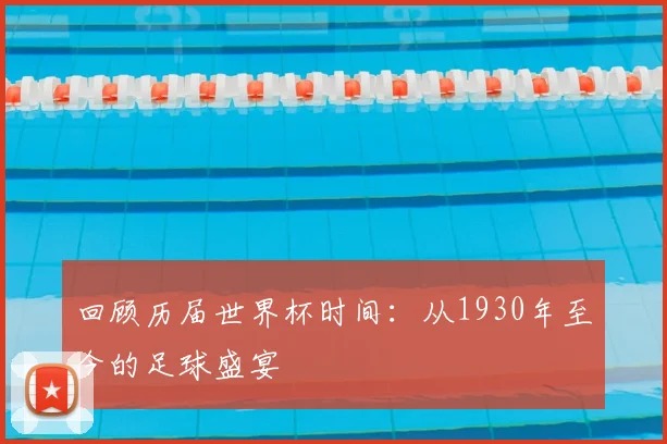 回顾历届世界杯时间：从1930年至今的足球盛宴