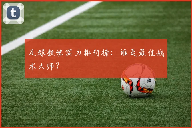 足球教练实力排行榜：谁是最佳战术大师？