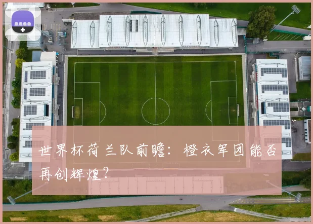 世界杯荷兰队前瞻:橙衣军团能否再创辉煌?