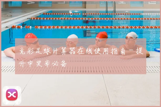 竞彩足球计算器在线使用指南 - 提升中奖率必备
