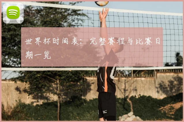 世界杯时间表：完整赛程与比赛日期一览