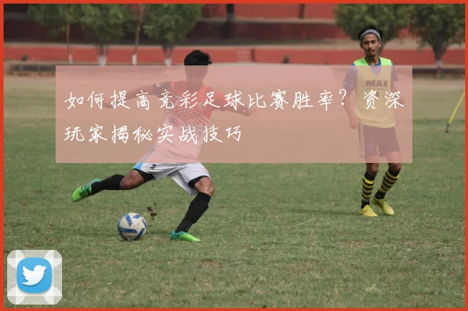 如何提高竞彩足球比赛胜率？资深玩家揭秘实战技巧