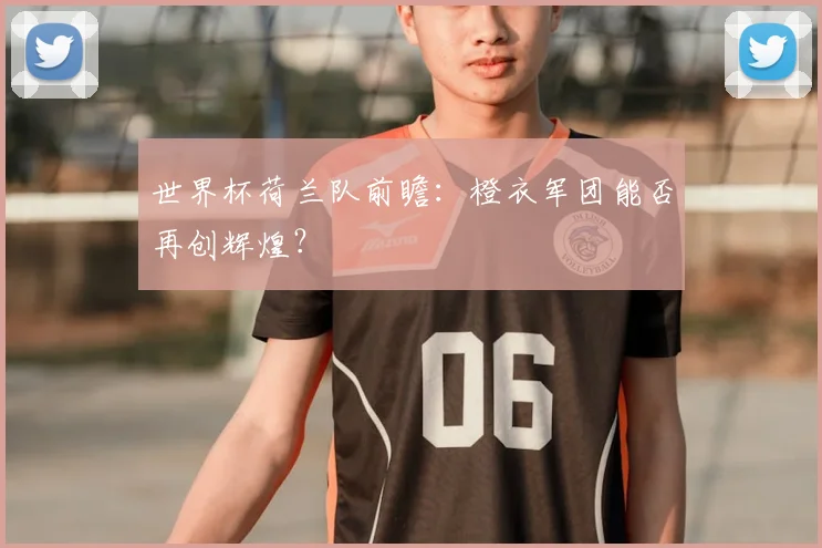 世界杯荷兰队前瞻:橙衣军团能否再创辉煌?
